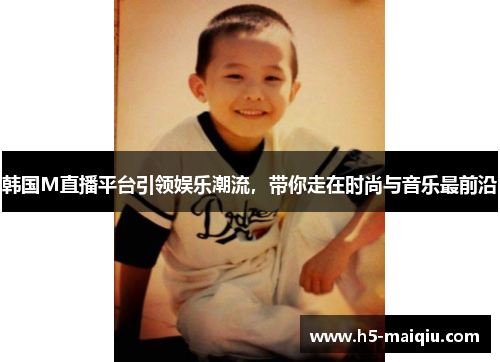 韩国M直播平台引领娱乐潮流,带你走在时尚与音乐最前沿 韩国M直播平台引领娱乐潮流,带你走在时尚与音乐最前沿